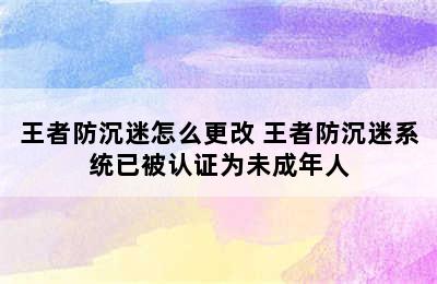 王者防沉迷怎么更改 王者防沉迷系统已被认证为未成年人